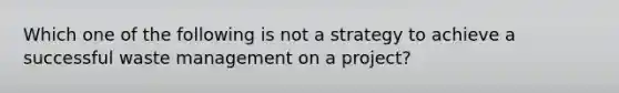 Which one of the following is not a strategy to achieve a successful waste management on a project?