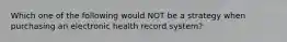 Which one of the following would NOT be a strategy when purchasing an electronic health record system?