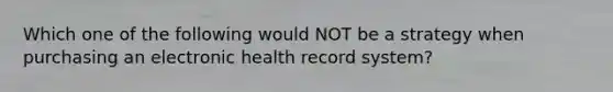 Which one of the following would NOT be a strategy when purchasing an electronic health record system?