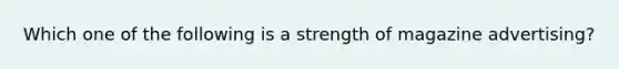 Which one of the following is a strength of magazine advertising?