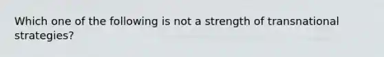 Which one of the following is not a strength of transnational strategies?