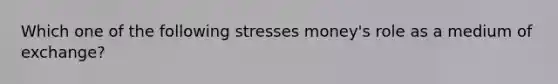 Which one of the following stresses money's role as a medium of exchange?