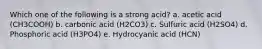 Which one of the following is a strong acid? a. acetic acid (CH3COOH) b. carbonic acid (H2CO3) c. Sulfuric acid (H2SO4) d. Phosphoric acid (H3PO4) e. Hydrocyanic acid (HCN)