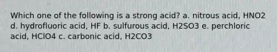 Which one of the following is a strong acid? a. nitrous acid, HNO2 d. hydrofluoric acid, HF b. sulfurous acid, H2SO3 e. perchloric acid, HClO4 c. carbonic acid, H2CO3