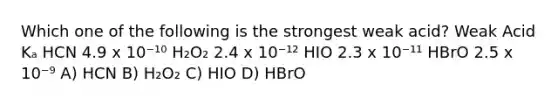 Which one of the following is the strongest weak acid? Weak Acid Kₐ HCN 4.9 x 10⁻¹⁰ H₂O₂ 2.4 x 10⁻¹² HIO 2.3 x 10⁻¹¹ HBrO 2.5 x 10⁻⁹ A) HCN B) H₂O₂ C) HIO D) HBrO