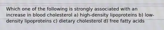 Which one of the following is strongly associated with an increase in blood cholesterol a) high-density lipoproteins b) low-density lipoproteins c) dietary cholesterol d) free fatty acids