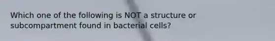 Which one of the following is NOT a structure or subcompartment found in bacterial cells?