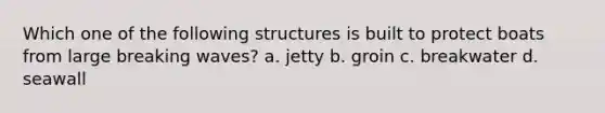 Which one of the following structures is built to protect boats from large breaking waves? a. jetty b. groin c. breakwater d. seawall