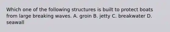 Which one of the following structures is built to protect boats from large breaking waves. A. groin B. jetty C. breakwater D. seawall