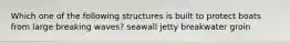 Which one of the following structures is built to protect boats from large breaking waves? seawall jetty breakwater groin