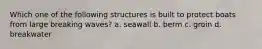 Which one of the following structures is built to protect boats from large breaking waves? a. seawall b. berm c. groin d. breakwater