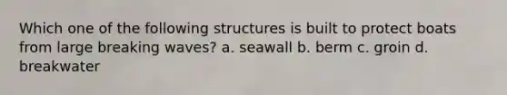 Which one of the following structures is built to protect boats from large breaking waves? a. seawall b. berm c. groin d. breakwater