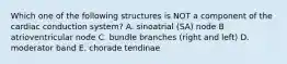 Which one of the following structures is NOT a component of the cardiac conduction system? A. sinoatrial (SA) node B atrioventricular node C. bundle branches (right and left) D. moderator band E. chorade tendinae