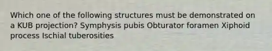 Which one of the following structures must be demonstrated on a KUB projection? Symphysis pubis Obturator foramen Xiphoid process Ischial tuberosities