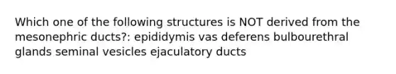 Which one of the following structures is NOT derived from the mesonephric ducts?: epididymis vas deferens bulbourethral glands seminal vesicles ejaculatory ducts