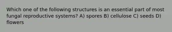 Which one of the following structures is an essential part of most fungal reproductive systems? A) spores B) cellulose C) seeds D) flowers