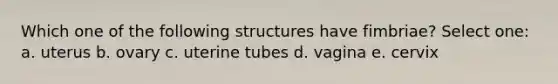 Which one of the following structures have fimbriae? Select one: a. uterus b. ovary c. uterine tubes d. vagina e. cervix