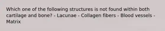 Which one of the following structures is not found within both cartilage and bone? - Lacunae - Collagen fibers - Blood vessels - Matrix