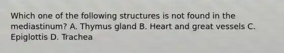 Which one of the following structures is not found in the mediastinum? A. Thymus gland B. Heart and great vessels C. Epiglottis D. Trachea