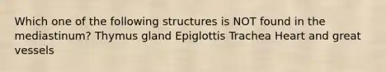 Which one of the following structures is NOT found in the mediastinum? Thymus gland Epiglottis Trachea Heart and great vessels