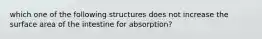 which one of the following structures does not increase the surface area of the intestine for absorption?