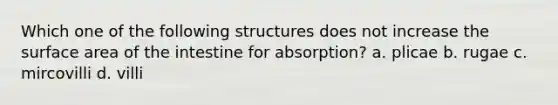 Which one of the following structures does not increase the surface area of the intestine for absorption? a. plicae b. rugae c. mircovilli d. villi