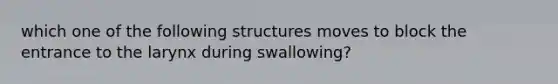 which one of the following structures moves to block the entrance to the larynx during swallowing?