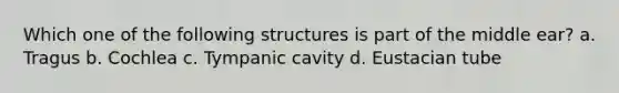 Which one of the following structures is part of the middle ear? a. Tragus b. Cochlea c. Tympanic cavity d. Eustacian tube