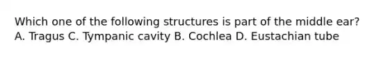 Which one of the following structures is part of the middle ear? A. Tragus C. Tympanic cavity B. Cochlea D. Eustachian tube
