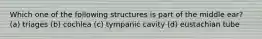 Which one of the following structures is part of the middle ear? (a) triages (b) cochlea (c) tympanic cavity (d) eustachian tube