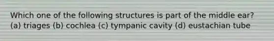 Which one of the following structures is part of the middle ear? (a) triages (b) cochlea (c) tympanic cavity (d) eustachian tube
