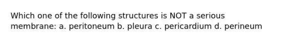 Which one of the following structures is NOT a serious membrane: a. peritoneum b. pleura c. pericardium d. perineum