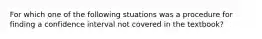 For which one of the following stuations was a procedure for finding a confidence interval not covered in the textbook?