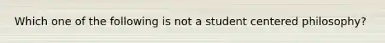 Which one of the following is not a student centered philosophy?