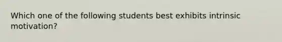 Which one of the following students best exhibits intrinsic​ motivation?