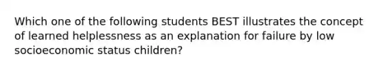 Which one of the following students BEST illustrates the concept of learned helplessness as an explanation for failure by low socioeconomic status children?