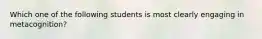 Which one of the following students is most clearly engaging in metacognition?