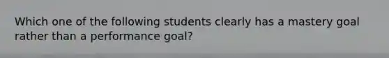 Which one of the following students clearly has a mastery goal rather than a performance goal?