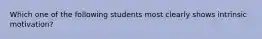 Which one of the following students most clearly shows intrinsic​ motivation?