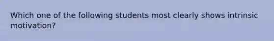 Which one of the following students most clearly shows intrinsic​ motivation?