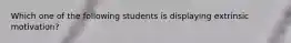 Which one of the following students is displaying extrinsic motivation?