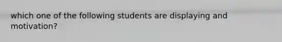 which one of the following students are displaying and motivation?