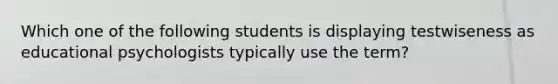 Which one of the following students is displaying testwiseness as educational psychologists typically use the term?