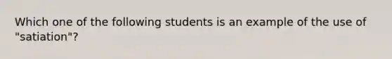 Which one of the following students is an example of the use of "satiation"?