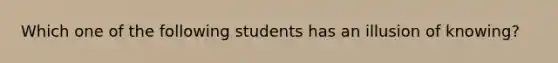 Which one of the following students has an illusion of knowing?