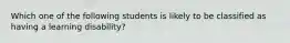 Which one of the following students is likely to be classified as having a learning disability?