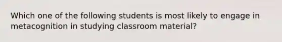 Which one of the following students is most likely to engage in metacognition in studying classroom​ material?