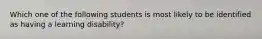 Which one of the following students is most likely to be identified as having a learning disability?