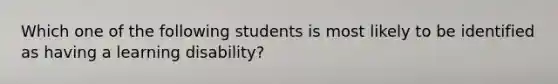 Which one of the following students is most likely to be identified as having a learning disability?