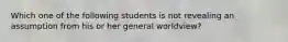 Which one of the following students is not revealing an assumption from his or her general worldview​?